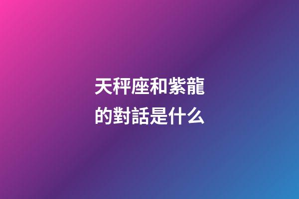 天秤座和紫龍的對話是什么