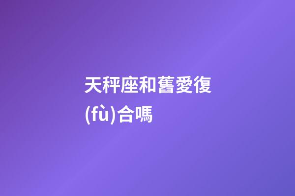 天秤座和舊愛復(fù)合嗎-第1張-星座運(yùn)勢(shì)-玄機(jī)派