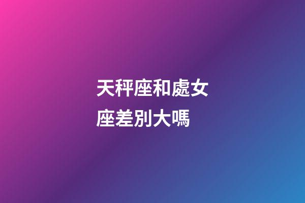 天秤座和處女座差別大嗎-第1張-星座運勢-玄機派