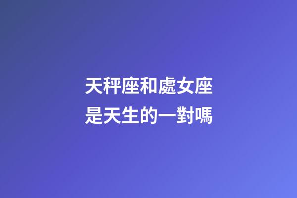 天秤座和處女座是天生的一對嗎-第1張-星座運勢-玄機派