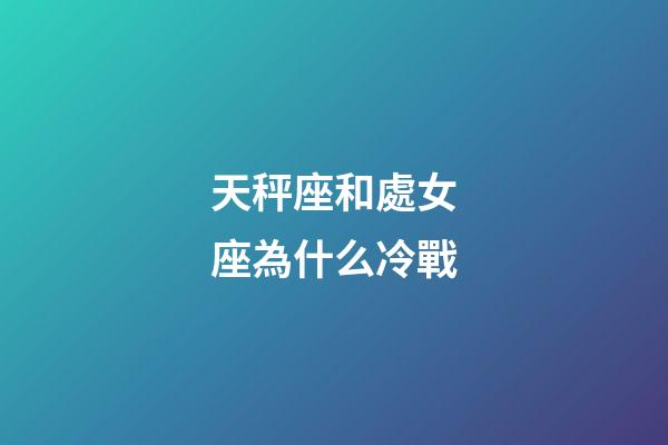 天秤座和處女座為什么冷戰-第1張-星座運勢-玄機派