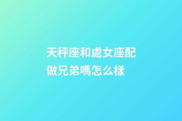 天秤座和處女座配做兄弟嗎怎么樣-第1張-星座運勢-玄機派