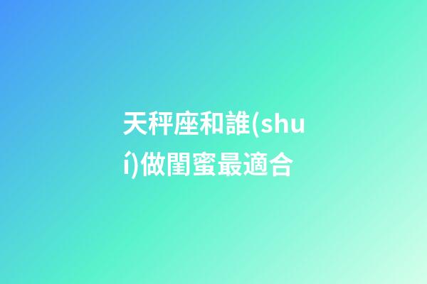 天秤座和誰(shuí)做閨蜜最適合-第1張-星座運(yùn)勢(shì)-玄機(jī)派