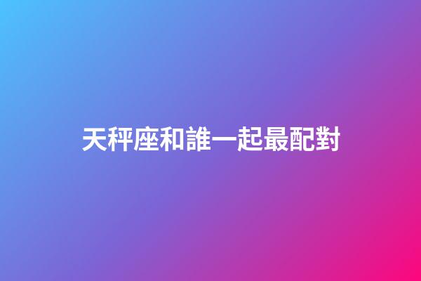天秤座和誰一起最配對-第1張-星座運勢-玄機派