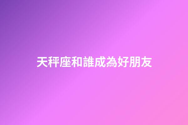 天秤座和誰成為好朋友-第1張-星座運勢-玄機派