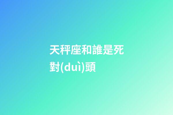 天秤座和誰是死對(duì)頭-第1張-星座運(yùn)勢(shì)-玄機(jī)派