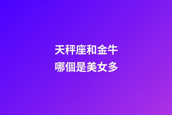 天秤座和金牛哪個是美女多-第1張-星座運勢-玄機派