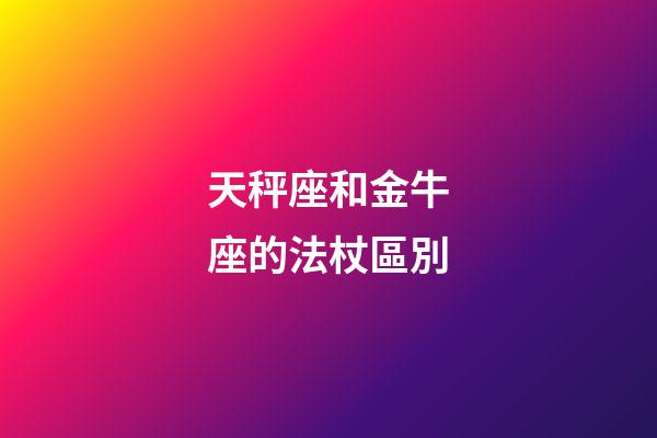 天秤座和金牛座的法杖區別-第1張-星座運勢-玄機派