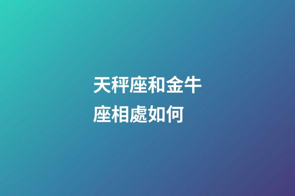 天秤座和金牛座相處如何-第1張-星座運(yùn)勢(shì)-玄機(jī)派