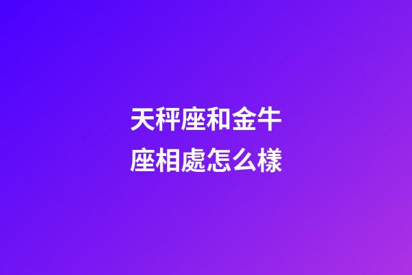 天秤座和金牛座相處怎么樣-第1張-星座運勢-玄機派