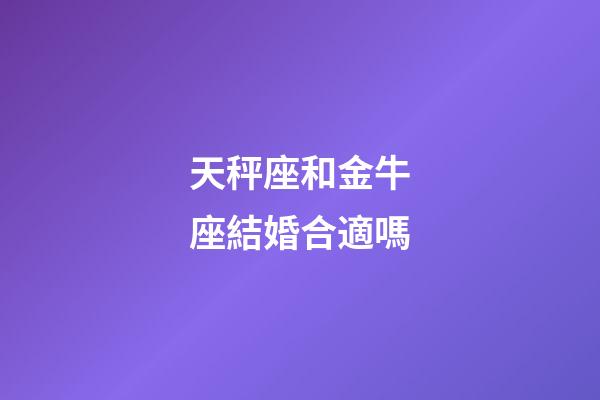 天秤座和金牛座結婚合適嗎-第1張-星座運勢-玄機派