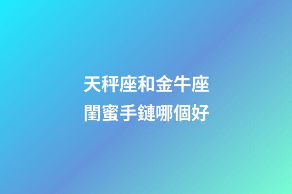天秤座和金牛座閨蜜手鏈哪個好-第1張-星座運勢-玄機派
