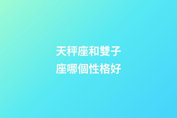 天秤座和雙子座哪個性格好-第1張-星座運勢-玄機派