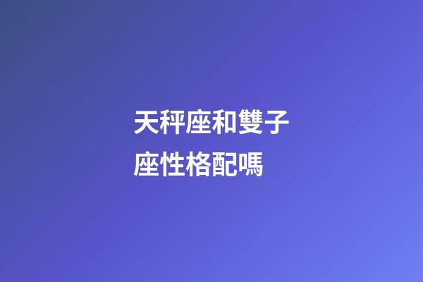 天秤座和雙子座性格配嗎-第1張-星座運勢-玄機派