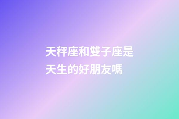 天秤座和雙子座是天生的好朋友嗎-第1張-星座運勢-玄機派