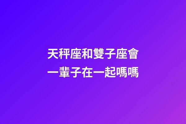 天秤座和雙子座會一輩子在一起嗎嗎-第1張-星座運勢-玄機(jī)派