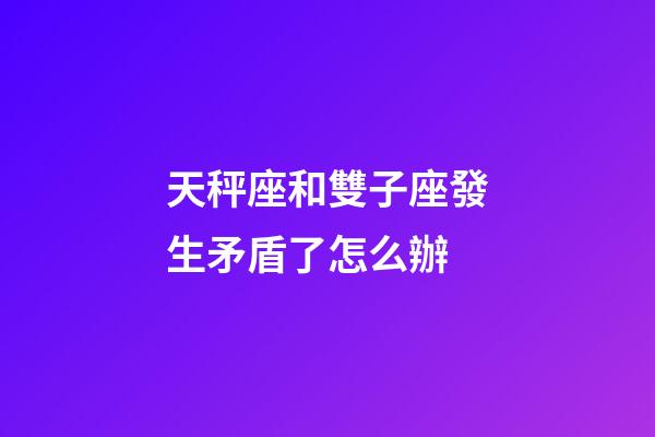 天秤座和雙子座發生矛盾了怎么辦-第1張-星座運勢-玄機派