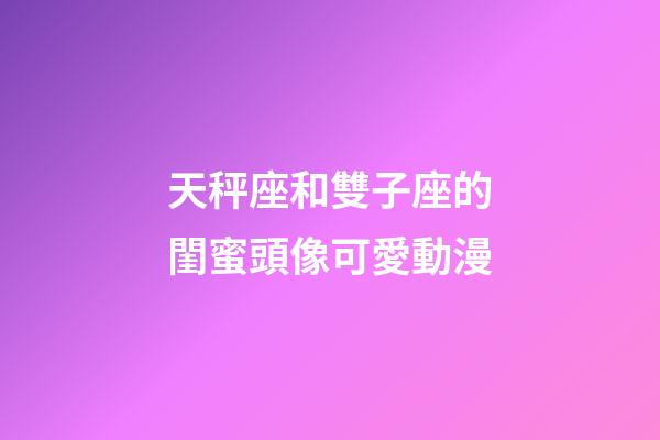天秤座和雙子座的閨蜜頭像可愛動漫-第1張-星座運勢-玄機派