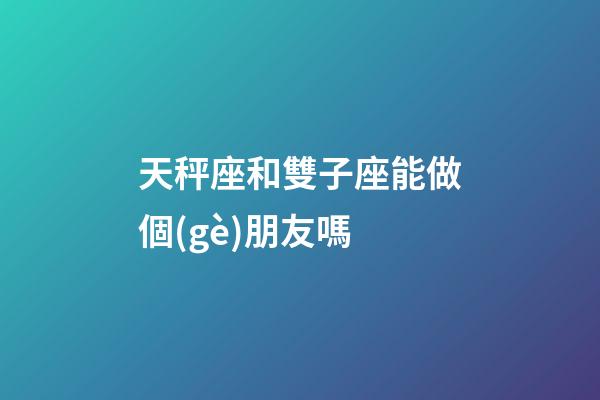 天秤座和雙子座能做個(gè)朋友嗎-第1張-星座運(yùn)勢(shì)-玄機(jī)派