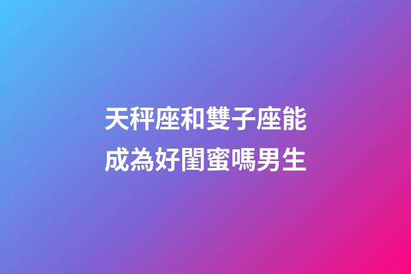 天秤座和雙子座能成為好閨蜜嗎男生-第1張-星座運(yùn)勢-玄機(jī)派