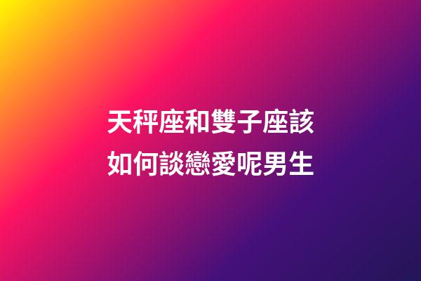 天秤座和雙子座該如何談戀愛呢男生-第1張-星座運勢-玄機派