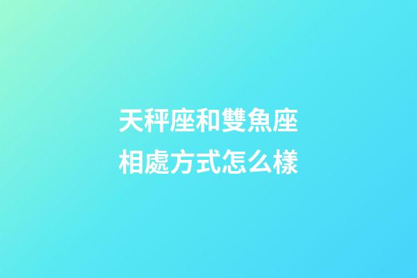 天秤座和雙魚座相處方式怎么樣-第1張-星座運(yùn)勢(shì)-玄機(jī)派