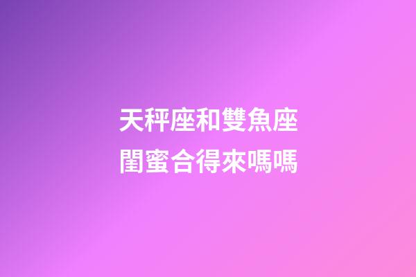 天秤座和雙魚座閨蜜合得來嗎嗎-第1張-星座運勢-玄機派