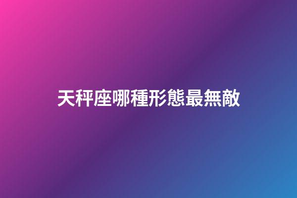 天秤座哪種形態最無敵-第1張-星座運勢-玄機派
