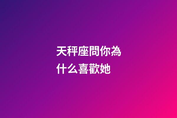 天秤座問你為什么喜歡她-第1張-星座運勢-玄機派