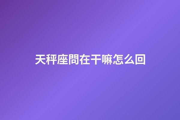 天秤座問在干嘛怎么回-第1張-星座運勢-玄機派