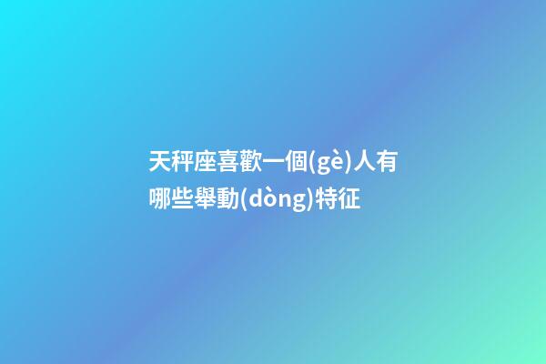 天秤座喜歡一個(gè)人有哪些舉動(dòng)特征-第1張-星座運(yùn)勢(shì)-玄機(jī)派