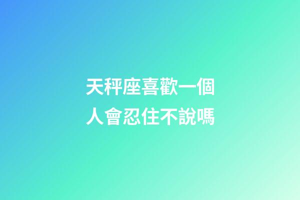 天秤座喜歡一個人會忍住不說嗎-第1張-星座運勢-玄機派