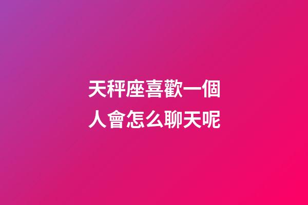 天秤座喜歡一個人會怎么聊天呢-第1張-星座運勢-玄機派