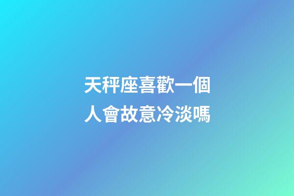 天秤座喜歡一個人會故意冷淡嗎-第1張-星座運勢-玄機派