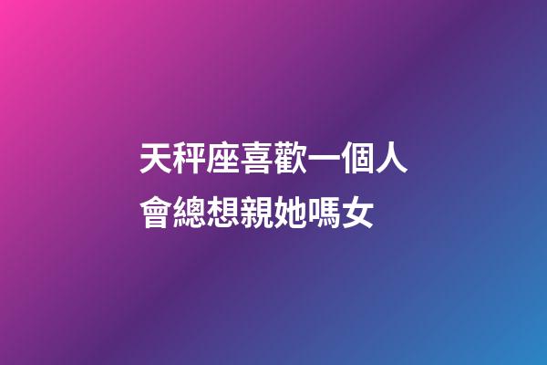 天秤座喜歡一個人會總想親她嗎女-第1張-星座運勢-玄機派