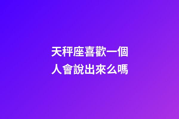 天秤座喜歡一個人會說出來么嗎-第1張-星座運勢-玄機派