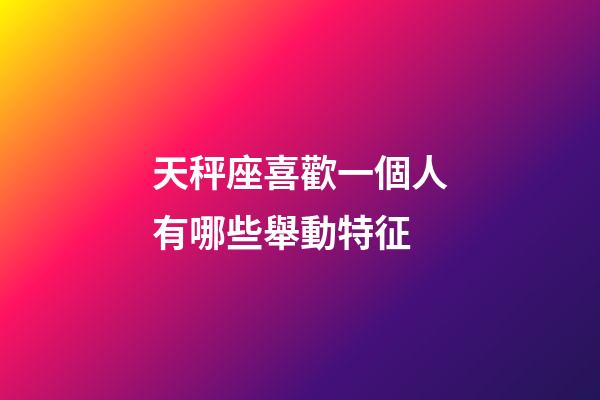 天秤座喜歡一個人有哪些舉動特征-第1張-星座運勢-玄機派