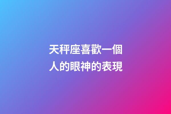 天秤座喜歡一個人的眼神的表現-第1張-星座運勢-玄機派