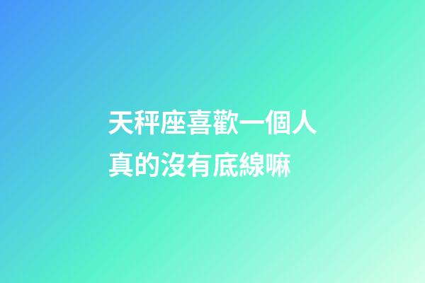 天秤座喜歡一個人真的沒有底線嘛-第1張-星座運勢-玄機派