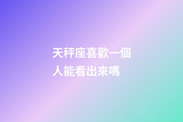 天秤座喜歡一個人能看出來嗎-第1張-星座運勢-玄機派