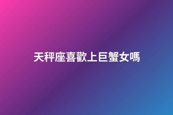 天秤座喜歡上巨蟹女嗎-第1張-星座運勢-玄機派