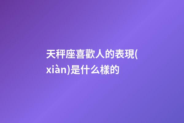 天秤座喜歡人的表現(xiàn)是什么樣的-第1張-星座運(yùn)勢(shì)-玄機(jī)派