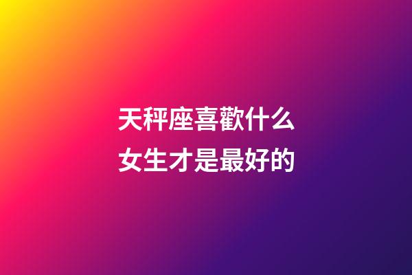 天秤座喜歡什么女生才是最好的-第1張-星座運勢-玄機派
