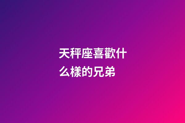 天秤座喜歡什么樣的兄弟-第1張-星座運勢-玄機派