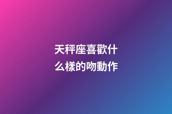 天秤座喜歡什么樣的吻動作-第1張-星座運(yùn)勢-玄機(jī)派