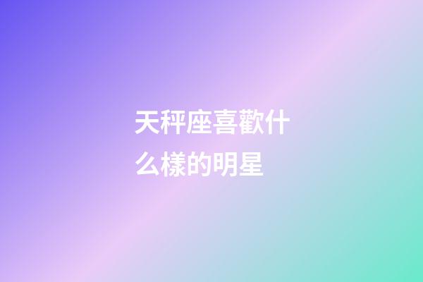 天秤座喜歡什么樣的明星-第1張-星座運勢-玄機派