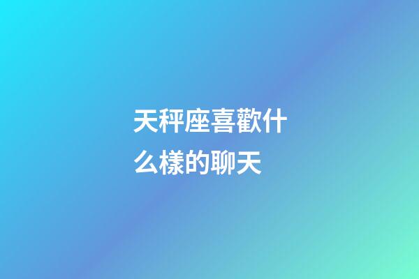 天秤座喜歡什么樣的聊天-第1張-星座運勢-玄機派