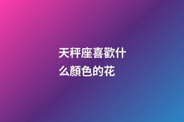 天秤座喜歡什么顏色的花-第1張-星座運勢-玄機派