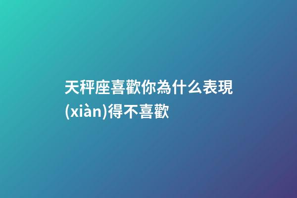 天秤座喜歡你為什么表現(xiàn)得不喜歡-第1張-星座運(yùn)勢(shì)-玄機(jī)派