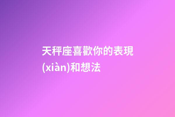 天秤座喜歡你的表現(xiàn)和想法-第1張-星座運(yùn)勢-玄機(jī)派